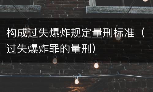 构成过失爆炸规定量刑标准（过失爆炸罪的量刑）
