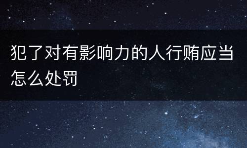 犯了对有影响力的人行贿应当怎么处罚