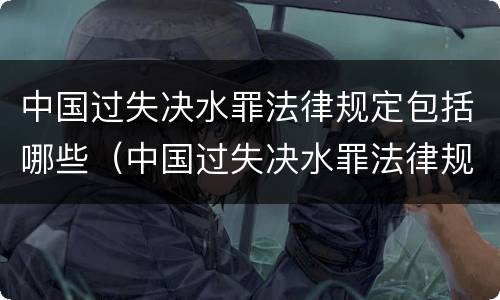 中国过失决水罪法律规定包括哪些（中国过失决水罪法律规定包括哪些行为）