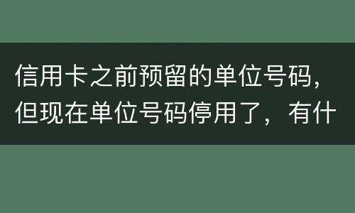 信用卡之前预留的单位号码，但现在单位号码停用了，有什么影响吗