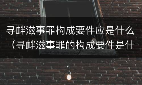 寻衅滋事罪构成要件应是什么（寻衅滋事罪的构成要件是什么）