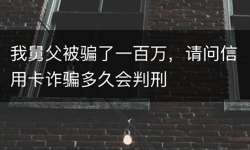 我舅父被骗了一百万，请问信用卡诈骗多久会判刑
