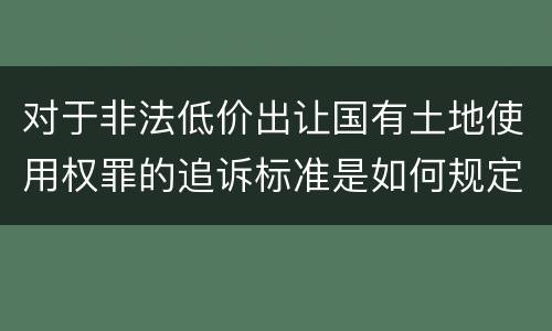 对于非法低价出让国有土地使用权罪的追诉标准是如何规定