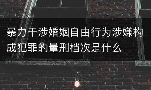 暴力干涉婚姻自由行为涉嫌构成犯罪的量刑档次是什么