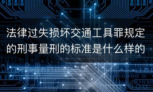 法律过失损坏交通工具罪规定的刑事量刑的标准是什么样的