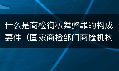 什么是商检徇私舞弊罪的构成要件（国家商检部门商检机构的工作人员徇私舞弊伪造检验结果）