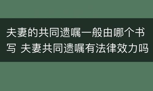 夫妻的共同遗嘱一般由哪个书写 夫妻共同遗嘱有法律效力吗
