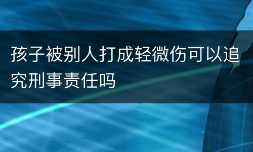 孩子被别人打成轻微伤可以追究刑事责任吗