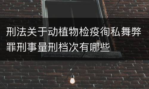 刑法关于动植物检疫徇私舞弊罪刑事量刑档次有哪些