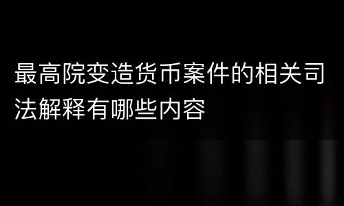 最高院变造货币案件的相关司法解释有哪些内容