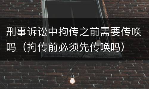 刑事诉讼中拘传之前需要传唤吗（拘传前必须先传唤吗）