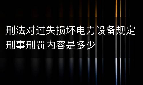 刑法对过失损坏电力设备规定刑事刑罚内容是多少