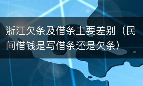 浙江欠条及借条主要差别（民间借钱是写借条还是欠条）