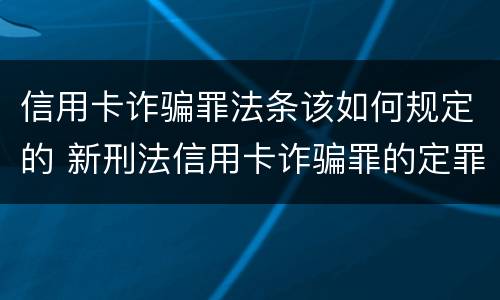 信用卡诈骗罪法条该如何规定的 新刑法信用卡诈骗罪的定罪标准?