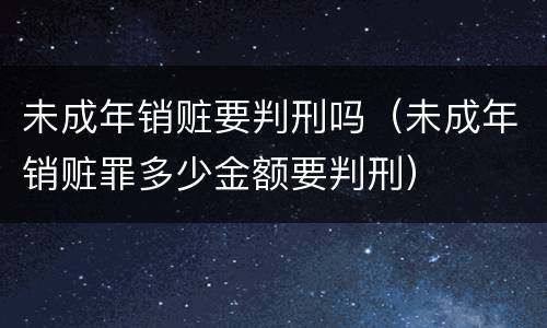 未成年销赃要判刑吗（未成年销赃罪多少金额要判刑）