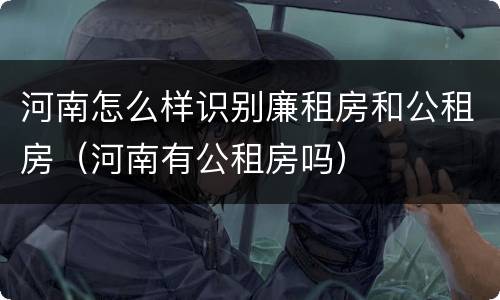 河南怎么样识别廉租房和公租房（河南有公租房吗）