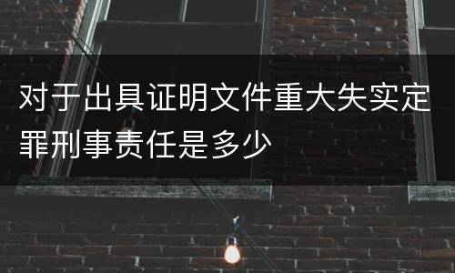 对于出具证明文件重大失实定罪刑事责任是多少