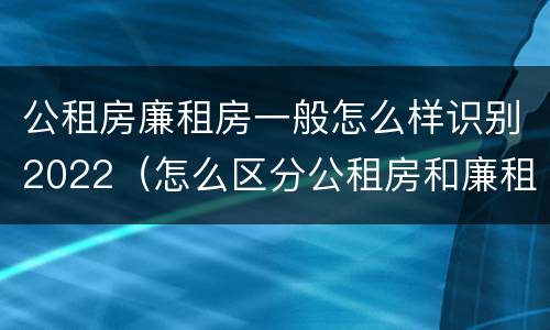 公租房廉租房一般怎么样识别2022（怎么区分公租房和廉租房）
