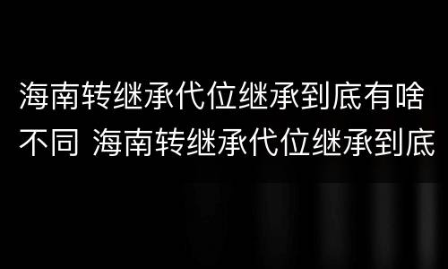 海南转继承代位继承到底有啥不同 海南转继承代位继承到底有啥不同呢