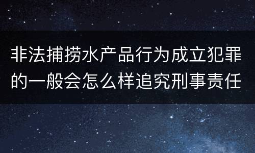 非法捕捞水产品行为成立犯罪的一般会怎么样追究刑事责任