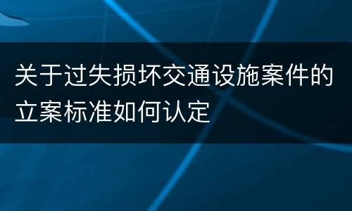 关于过失损坏交通设施案件的立案标准如何认定