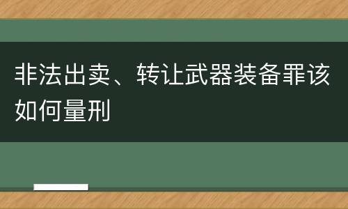 非法出卖、转让武器装备罪该如何量刑