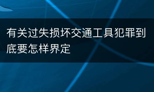 有关过失损坏交通工具犯罪到底要怎样界定
