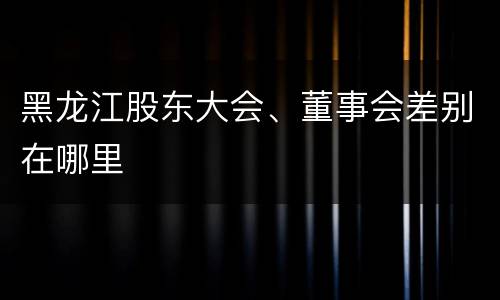 黑龙江股东大会、董事会差别在哪里