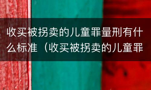 收买被拐卖的儿童罪量刑有什么标准（收买被拐卖的儿童罪量刑有什么标准吗）