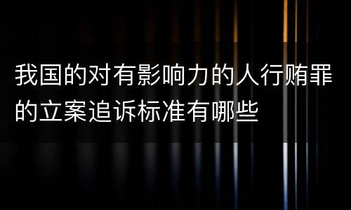 我国的对有影响力的人行贿罪的立案追诉标准有哪些