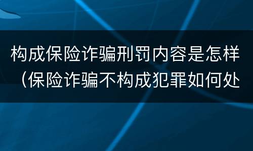 构成保险诈骗刑罚内容是怎样（保险诈骗不构成犯罪如何处罚）