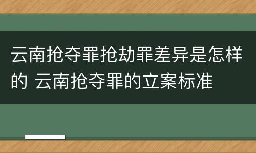 云南抢夺罪抢劫罪差异是怎样的 云南抢夺罪的立案标准