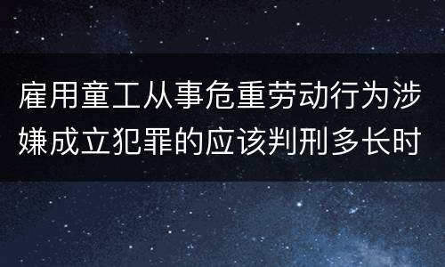 雇用童工从事危重劳动行为涉嫌成立犯罪的应该判刑多长时间