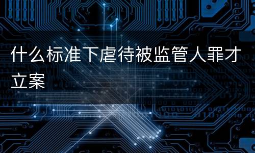什么标准下虐待被监管人罪才立案