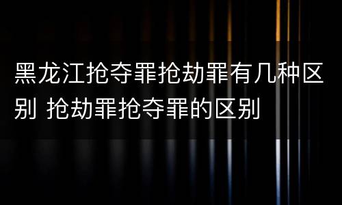 黑龙江抢夺罪抢劫罪有几种区别 抢劫罪抢夺罪的区别