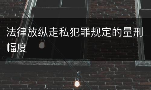 法律放纵走私犯罪规定的量刑幅度