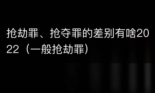 抢劫罪、抢夺罪的差别有啥2022（一般抢劫罪）