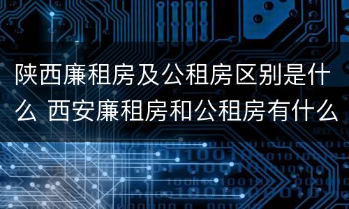 陕西廉租房及公租房区别是什么 西安廉租房和公租房有什么区别
