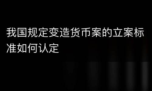 我国规定变造货币案的立案标准如何认定