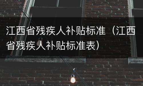 江西省残疾人补贴标准（江西省残疾人补贴标准表）
