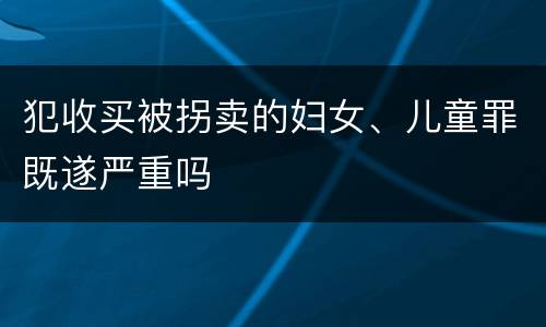 犯收买被拐卖的妇女、儿童罪既遂严重吗