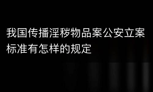 我国传播淫秽物品案公安立案标准有怎样的规定