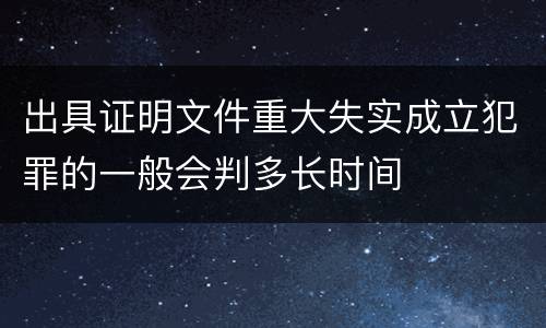 出具证明文件重大失实成立犯罪的一般会判多长时间