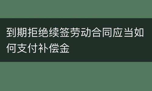 到期拒绝续签劳动合同应当如何支付补偿金