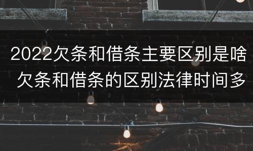 2022欠条和借条主要区别是啥 欠条和借条的区别法律时间多少年