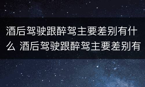 酒后驾驶跟醉驾主要差别有什么 酒后驾驶跟醉驾主要差别有什么不一样