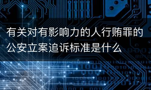 有关对有影响力的人行贿罪的公安立案追诉标准是什么