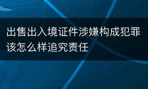 出售出入境证件涉嫌构成犯罪该怎么样追究责任