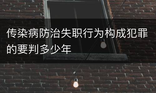 传染病防治失职行为构成犯罪的要判多少年