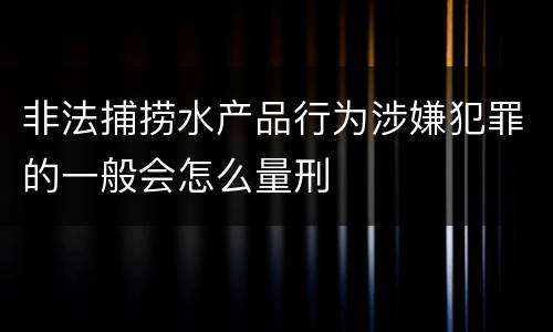 非法捕捞水产品行为涉嫌犯罪的一般会怎么量刑